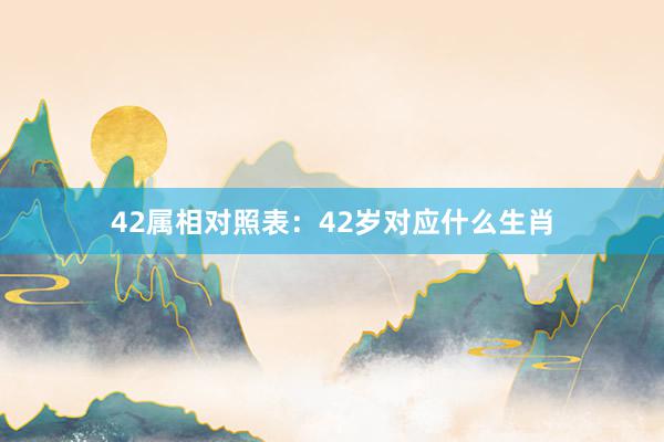 42属相对照表：42岁对应什么生肖