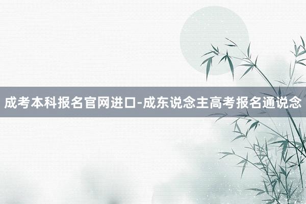 成考本科报名官网进口-成东说念主高考报名通说念